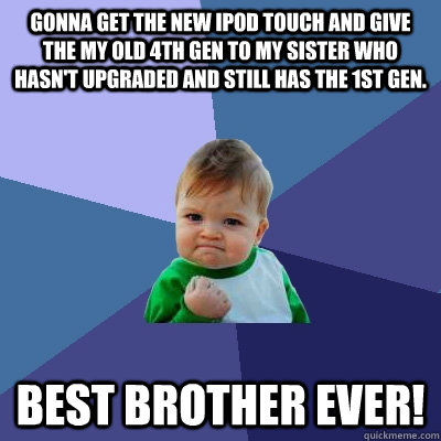 Gonna get the new Ipod touch and give the my old 4th gen to my sister who hasn't upgraded and still has the 1st gen. Best Brother ever!  Success Kid