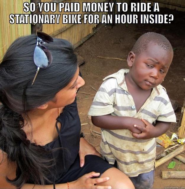 SO YOU PAID MONEY TO RIDE A STATIONARY BIKE FOR AN HOUR INSIDE?  Skeptical Third World Kid