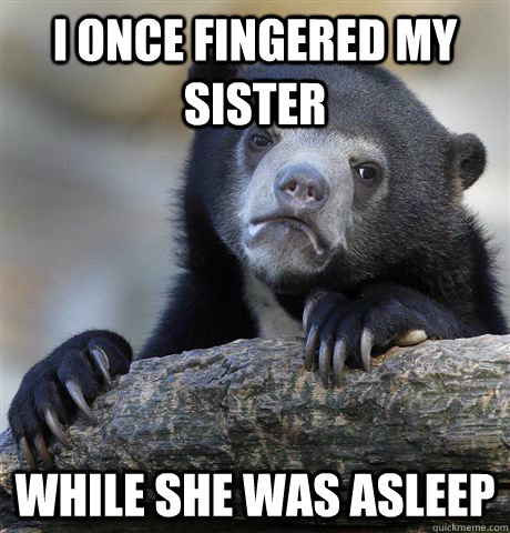 i once fingered my sister while she was asleep - i once fingered my sister while she was asleep  confessionbear