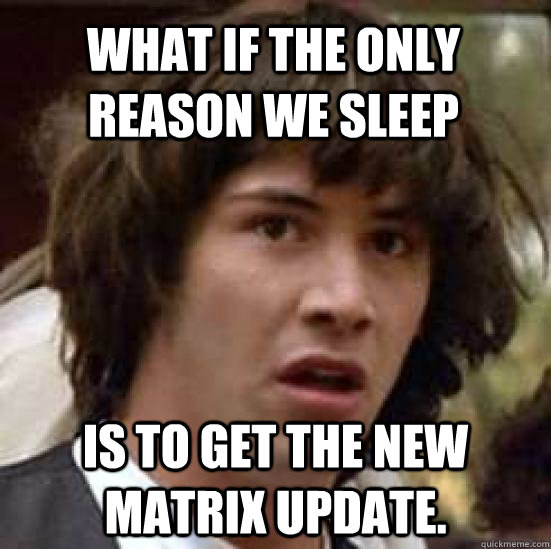 what if the only reason we sleep is to get the new matrix update. - what if the only reason we sleep is to get the new matrix update.  conspiracy keanu