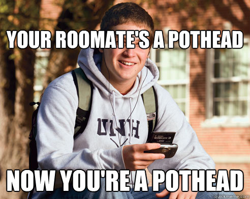 your roomate's a pothead now you're a pothead  College Freshman