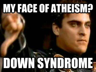 My face of atheism? Down syndrome  Downvoting Roman