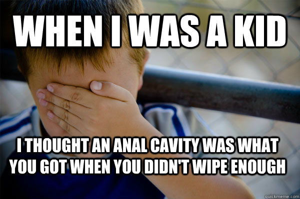 WHEN I WAS A KID i thought an anal cavity was what you got when you didn't wipe enough - WHEN I WAS A KID i thought an anal cavity was what you got when you didn't wipe enough  Confession kid