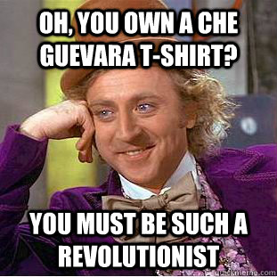 Oh, you own a che guevara t-shirt? you must be such a revolutionist - Oh, you own a che guevara t-shirt? you must be such a revolutionist  Condescending Wonka