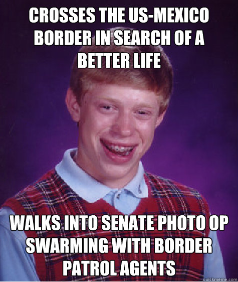 crosses the US-Mexico border in search of a better life walks into senate photo op swarming with border patrol agents  Bad Luck Brian