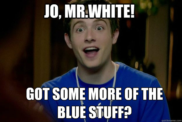 Jo, Mr.White! Got some more of the 
Blue Stuff?  Mac Guy
