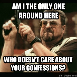Am i the only one around here Who doesn't care about your confessions? - Am i the only one around here Who doesn't care about your confessions?  Misc
