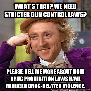 What's that? We need stricter gun control laws? Please, tell me more about how drug prohibition laws have reduced drug-related violence.  Condescending Wonka