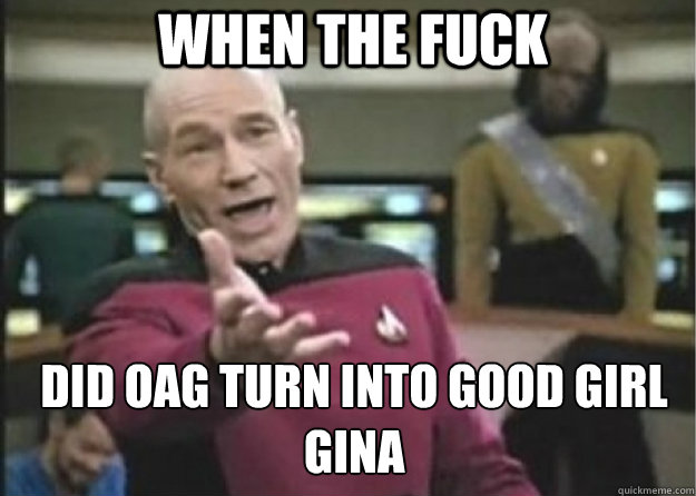 when the fuck did OAG turn into Good girl gina - when the fuck did OAG turn into Good girl gina  Annoyed Pichard