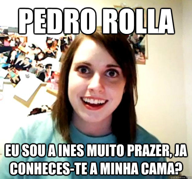 pedro rolla eu sou a ines muito prazer, ja conheces-te a minha cama?  Overly Attached Girlfriend