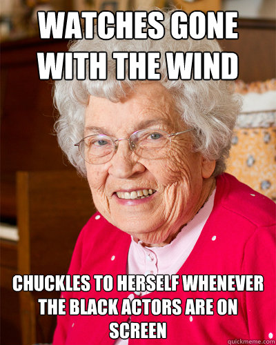 Watches Gone With the Wind Chuckles to herself whenever the black actors are on screen - Watches Gone With the Wind Chuckles to herself whenever the black actors are on screen  Unintentionally Racist Grandma