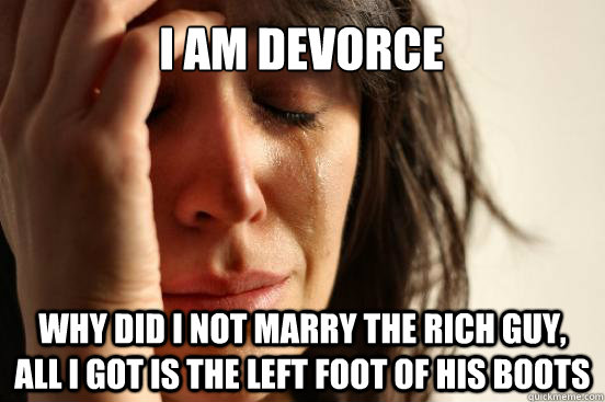 i am devorce why did i not marry the rich guy, all i got is the left foot of his boots  First World Problems