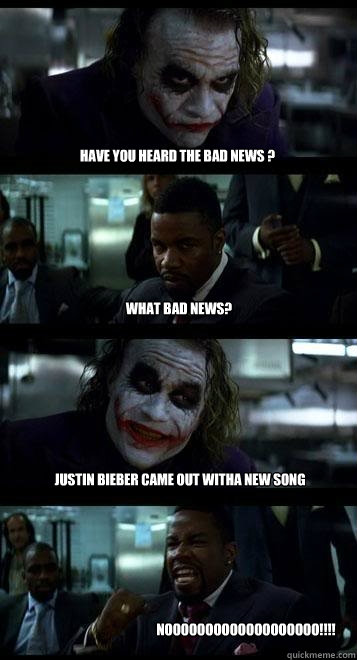 have you heard the bad news ? what bad news? justin bieber came out witha new song NOOOOOOOOOOOOOOOOOOO!!!!  Joker with Black guy