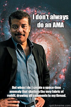 I don't always do an AMA But when I do, I create a space-time anomaly that shatters the very fabric of reddit, drawing all comments to my thread.   Neil deGrasse Tyson