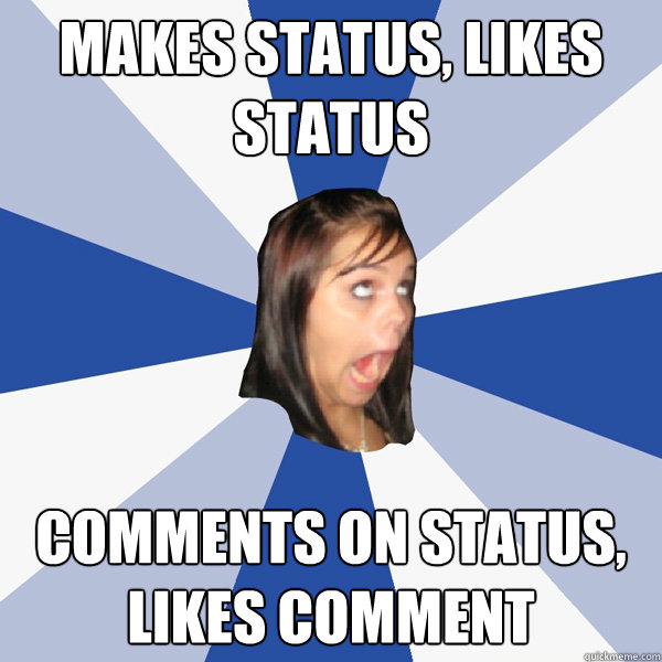 makes status, likes status comments on status, likes comment  Annoying Facebook Girl