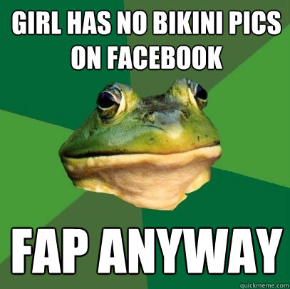 girl has no bikini pics on facebook fap anyway  Foul Bachelor Frog