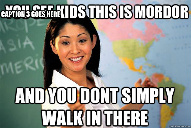 You see kids this is Mordor and you dont simply walk in there Caption 3 goes here  Unhelpful High School Teacher