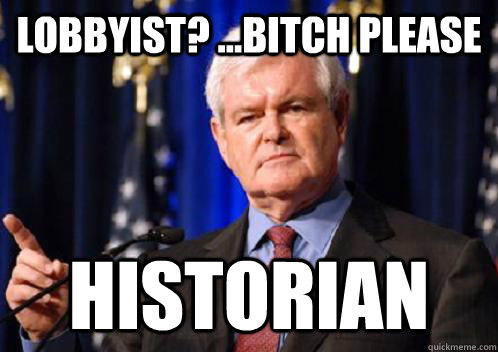 Lobbyist? ...bitch please Historian  Scumbag Newt Gingrich