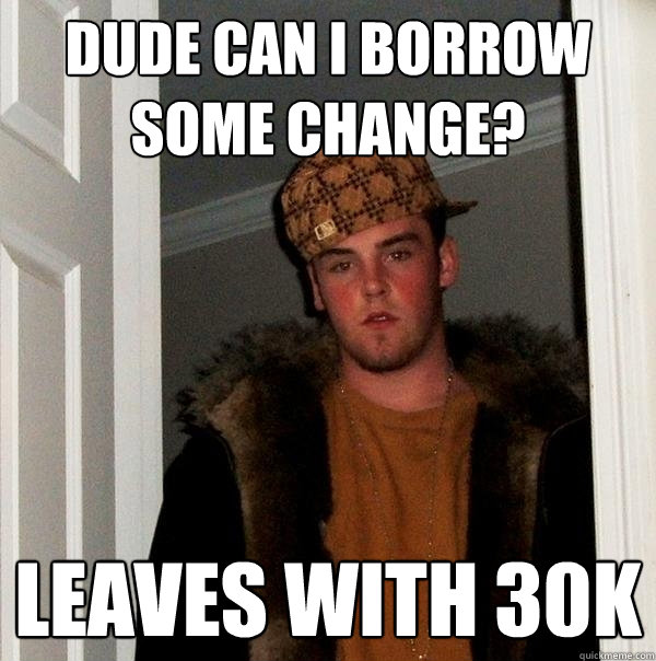 Dude can I borrow some change? Leaves with 30k  Scumbag Steve