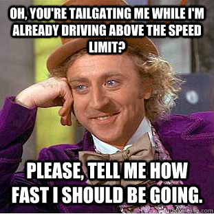 Oh, you're tailgating me while I'm already driving above the speed limit? Please, tell me how fast I should be going.  Condescending Wonka