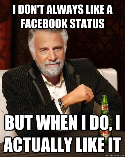 I don't always like a facebook status but when I do, I actually like it  The Most Interesting Man In The World