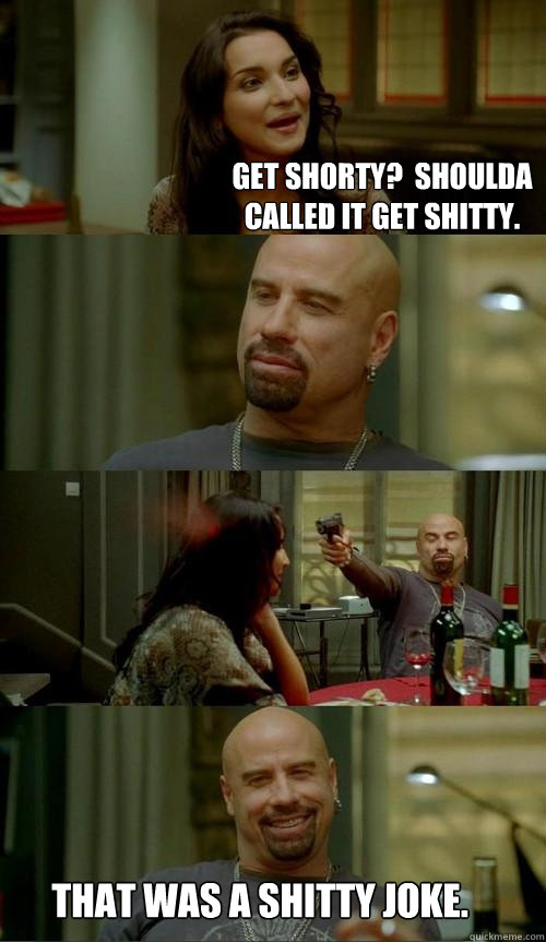 Get Shorty?  Shoulda called it Get shitty. That was a shitty joke.  Skinhead John