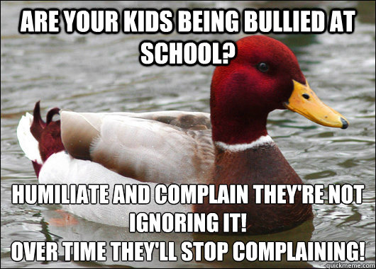 Are your kids being bullied at school? Humiliate and complain they're not ignoring it!
Over time they'll stop complaining!  Malicious Advice Mallard