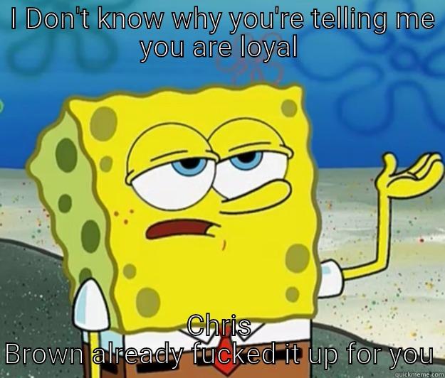 What you are saying is pointless -  I DON'T KNOW WHY YOU'RE TELLING ME YOU ARE LOYAL CHRIS BROWN ALREADY FUCKED IT UP FOR YOU Tough Spongebob
