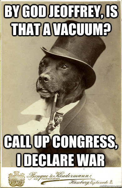 by god Jeoffrey, is that a vacuum? Call up congress, I declare war - by god Jeoffrey, is that a vacuum? Call up congress, I declare war  Old Money Dog