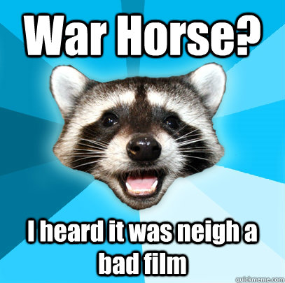 War Horse? I heard it was neigh a bad film  Lame Pun Coon