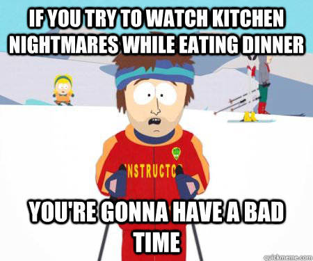 If you try to watch Kitchen Nightmares while eating dinner You're gonna have a bad time  csbadtime