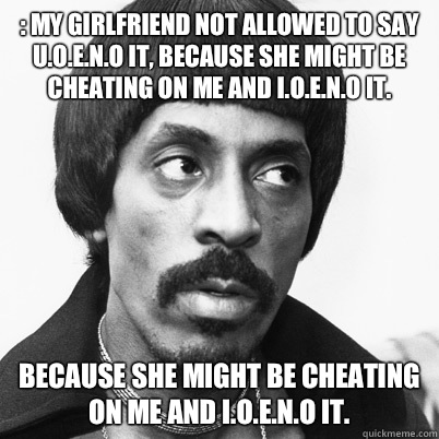 : My girlfriend not allowed to say U.O.E.N.O it, Because she might be cheating on me and I.O.E.N.O it. Because she might be cheating on me and I.O.E.N.O it. - : My girlfriend not allowed to say U.O.E.N.O it, Because she might be cheating on me and I.O.E.N.O it. Because she might be cheating on me and I.O.E.N.O it.  Ike Turner