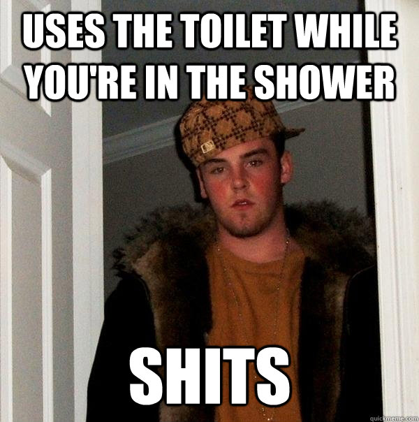 uses the toilet while you're in the shower Shits - uses the toilet while you're in the shower Shits  Scumbag Steve