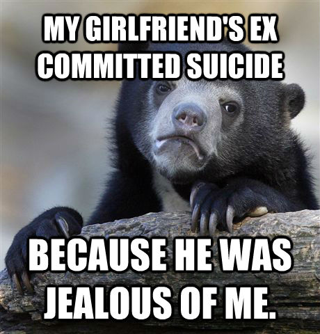 MY GIRLFRIEND'S EX COMMITTED SUICIDE BECAUSE HE WAS JEALOUS OF ME. - MY GIRLFRIEND'S EX COMMITTED SUICIDE BECAUSE HE WAS JEALOUS OF ME.  Confession Bear