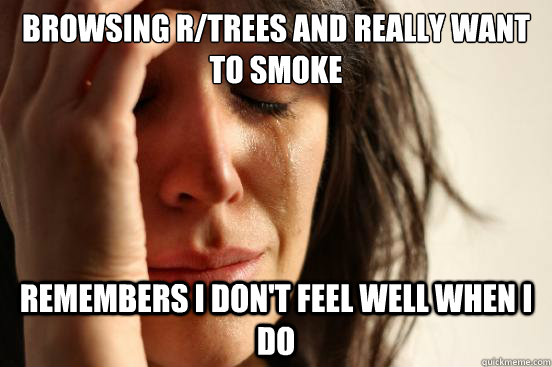 browsing r/trees and really want to smoke remembers I don't feel well when I do  First World Problems