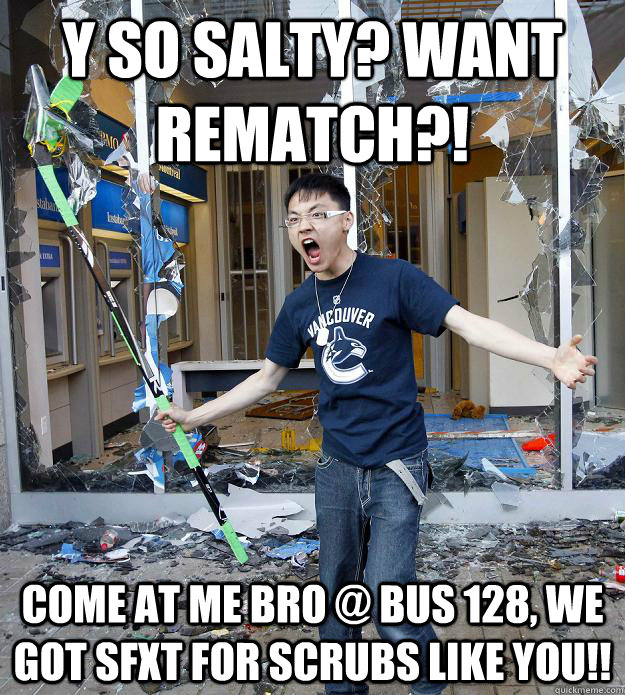 Y SO SALTY? WANT REMATCH?! COME AT ME BRO @ BUS 128, WE GOT SFXT FOR SCRUBS LIKE YOU!!  