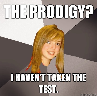 The Prodigy? I haven't taken the test. - The Prodigy? I haven't taken the test.  Musically Oblivious 8th Grader