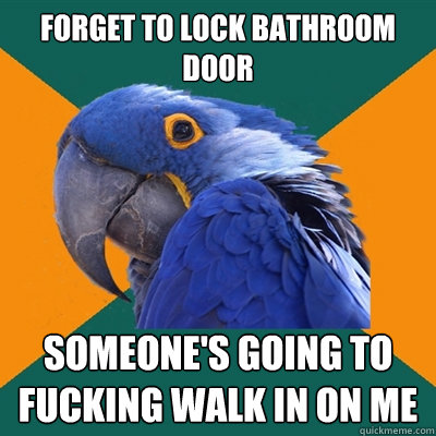 forget to lock bathroom door someone's going to fucking walk in on me  Paranoid Parrot