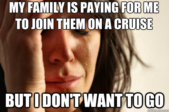 My family is paying for me to join them on a cruise but I don't want to go   First World Problems
