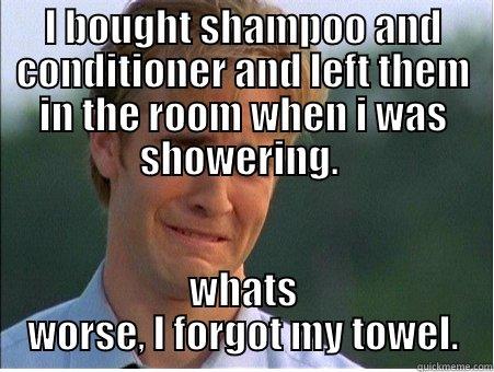 I BOUGHT SHAMPOO AND CONDITIONER AND LEFT THEM IN THE ROOM WHEN I WAS SHOWERING.  WHATS WORSE, I FORGOT MY TOWEL. 1990s Problems