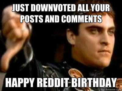 JUST DOWNVOTED ALL YOUR POSTS AND COMMENTS HAPPY REDDIT BIRTHDAY  Downvoting Roman