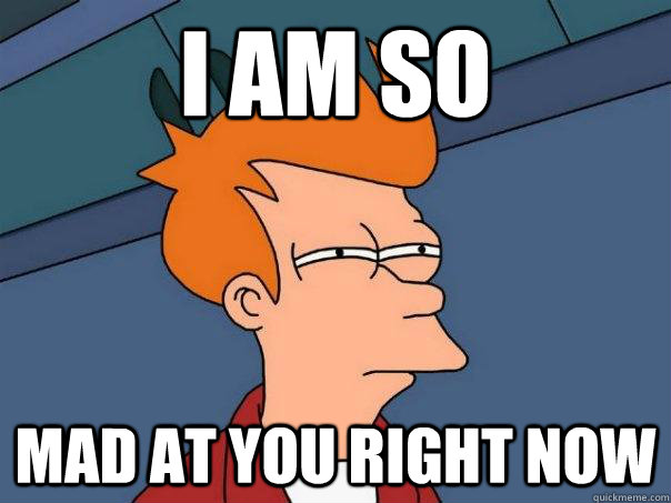 I am so mad at you right now  Futurama Fry