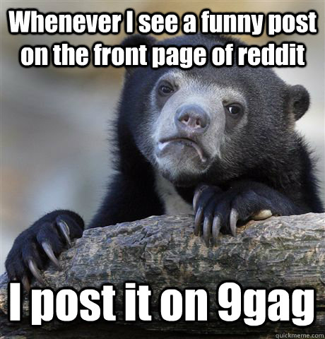 Whenever I see a funny post on the front page of reddit I post it on 9gag  Confession Bear