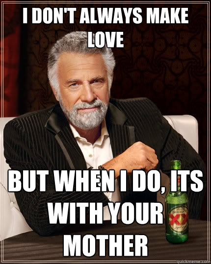 I don't always make love But when I do, its with your mother  The Most Interesting Man In The World