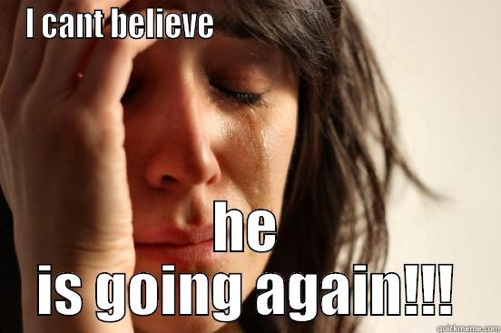 I CANT BELIEVE                                           HE IS GOING AGAIN!!! First World Problems