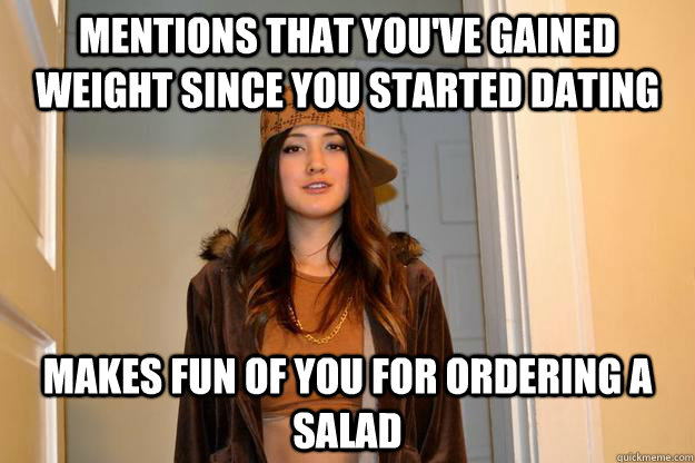 Mentions that you've gained weight since you started dating Makes fun of you for ordering a salad  Scumbag Stephanie