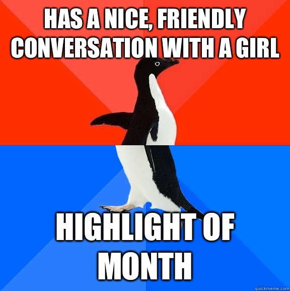 has a nice, friendly conversation with a girl highlight of month  Socially Awesome Awkward Penguin