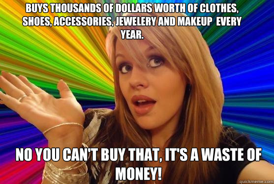 Buys thousands of dollars worth of clothes, shoes, accessories, jewelery and makeup  every year. No you can't buy that, it's a waste of money!  Blonde Bitch