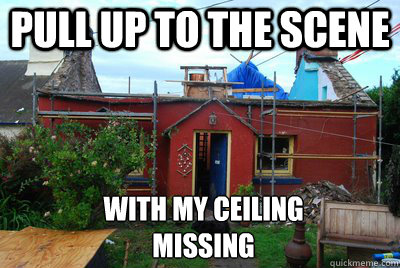 Pull up to the scene with my ceiling missing  