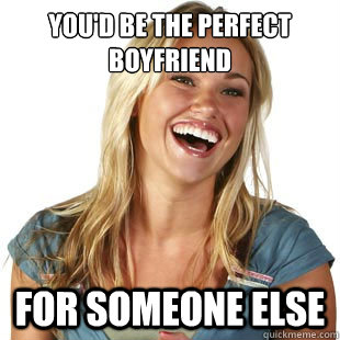 you'd be the perfect boyfriend for someone else  Friendzone Fiona